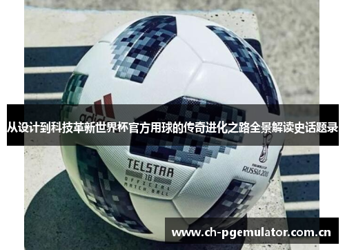 从设计到科技革新世界杯官方用球的传奇进化之路全景解读史话题录 从设计到科技革新世界杯官方用球的传奇进化之路全景解读史话题录