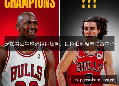 芝加哥公牛球迷组织崛起,红色浪潮席卷联合中心 芝加哥公牛球迷组织崛起,红色浪潮席卷联合中心