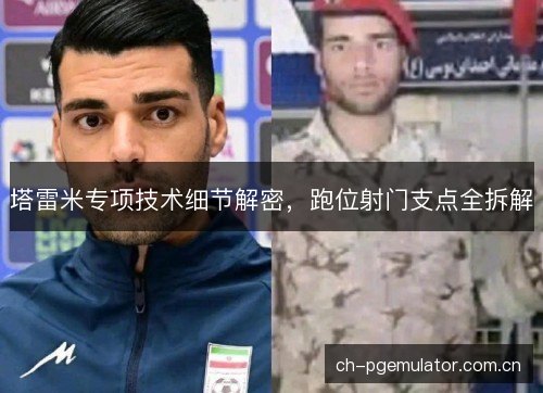塔雷米专项技术细节解密,跑位射门支点全拆解 塔雷米专项技术细节解密,跑位射门支点全拆解