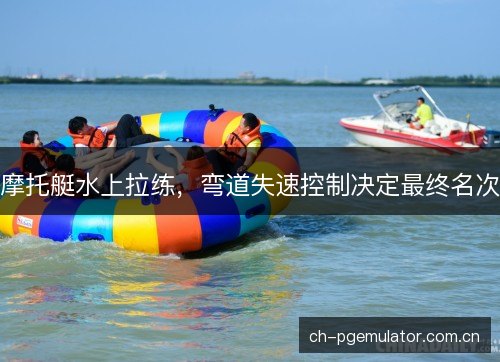 摩托艇水上拉练,弯道失速控制决定最终名次 摩托艇水上拉练,弯道失速控制决定最终名次