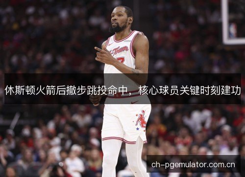 休斯顿火箭后撤步跳投命中，核心球员关键时刻建功