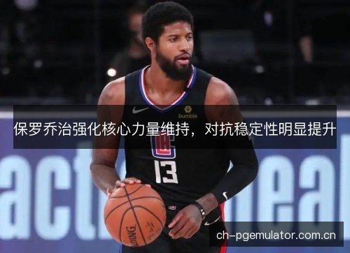 保罗乔治强化核心力量维持，对抗稳定性明显提升